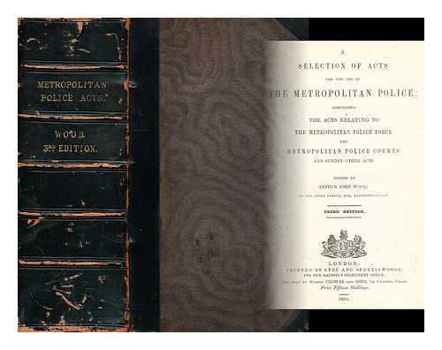 WOOD, ARTHUR JOHN [ED.] - A selection of acts for the use of the metropolitan police comprising the acts relating to the Metropolitan Police Force and Metropolitan Police Courts and sundry other acts