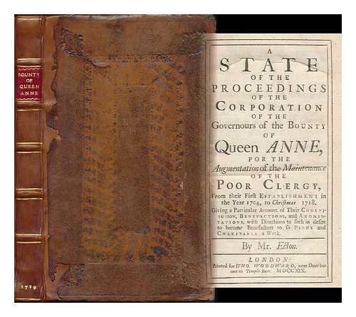 ECTON, JOHN (D. 1730) - A state of the proceedings of the Corporation of the governours of the Bounty of Queen Anne : for the augmentation of the maintenance of the poor clergy, from their first establishment in ... 1704, to Christmas 1718. ...