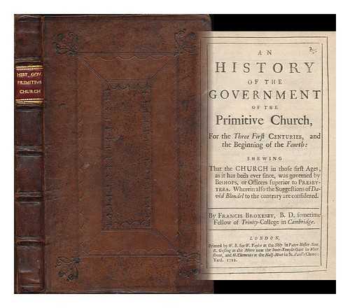 BROKESBY, FRANCIS (1637-1714) - An history of the government of the primitive church : for the Three First Centuries, and the Beginning of the Fourth. Shewing That the Church in those first Ages, as it has been ever since, was governed by Bishops, or Officers superior to Presbyters... ...Wherein also the Suggestions of David Blondel to the contrary are considered