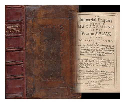 BLADEN, MARTIN (1680-1745) - An impartial enquiry into the management of the war in Spain : by the ministry at home, and into the conduct of those generals, to whose care the same has been committed abroad. Collected from many original letters and Councils of War... ...never Published before. Together with an account of the several embarkations, both of British and Foreign Troops, that have been sent to Spain or Portugal for the Support of the Present War...