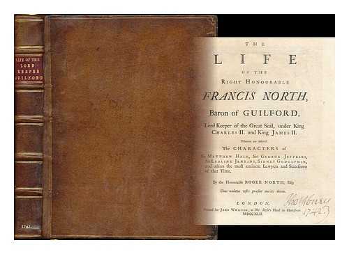 NORTH, ROGER (1653-1734) - The life of the Right Honourable Francis North : Baron of Guilford, Lord Keeper of the Great Seal, under King Charles II. and King James II. Wherein are inserted the characters of Sir Matthew Hale, Sir George Jeffries... ...Sir Leoline Jenkins, Sidney Godolphin, and others the most eminent lawyers and statesmen of that time