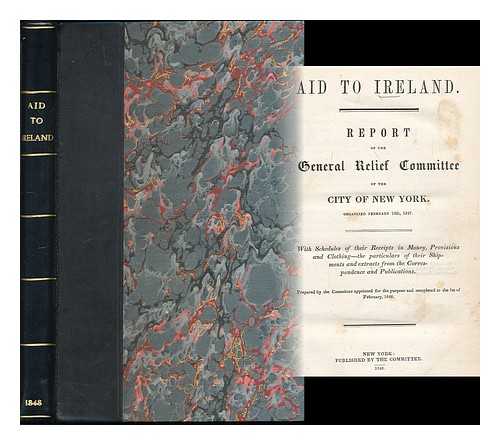 General Irish Relief Committee of the City of New York - Aid to Ireland : report of the General Relief Committee of the City of New York, organized February 10th, 1847 : with schedules of their receipts in money, provisions and clothing