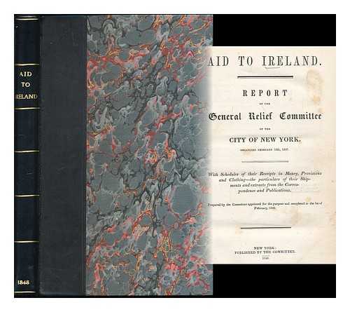 GENERAL IRISH RELIEF COMMITTEE OF THE CITY OF NEW YORK - Aid to Ireland : report of the General Relief Committee of the City of New York, organized February 10th, 1847 : with schedules of their receipts in money, provisions and clothing