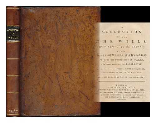 NICHOLS, JOHN (1745-1826) - A collection of all the wills known to be extant : of the Kings and Queens of England, Princes and Princesses of Wales, and every branch of the blood royal from the reign of William the Conqueror, to that of Henry the Seventh exclusive... ... with explanatory notes, and a glossary / [compiled by John Nichols]