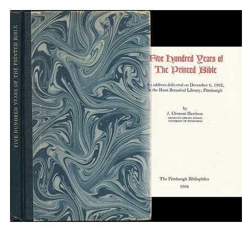 HARRISON, JOHN CLEMENT - Five hundred years of the printed Bible : an address delivered on December 6, 1962, in the Hunt Botanical Library, Pittsburgh