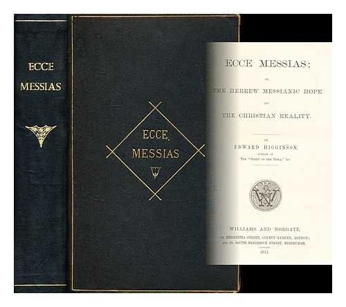 HIGGINSON, EDWARD - Ecce Messias : or, The Hebrew Messianic hope and the Christian reality