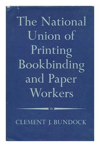 BUNDOCK, CLEMENT J. - The story of the National Union of Printing, Bookbinding and Paper Workers