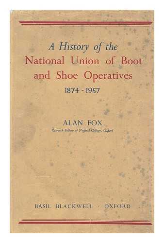 FOX, ALAN - A history of the National Union of Boot and Shoe Operatives, 1847-1957 / Alan Fox