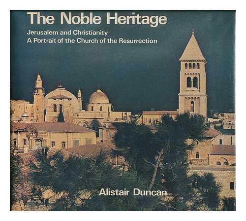 DUNCAN, ALISTAIR - The noble heritage : Jerusalem and Christianity : a portrait of the Church of the Resurrection / [by] Alistair Duncan
