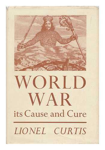 CURTIS, LIONEL (1872-1955) - World war : its cause and cure