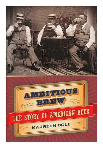 OGLE, MAUREEN - Ambitious brew : the story of American beer / Maureen Ogle