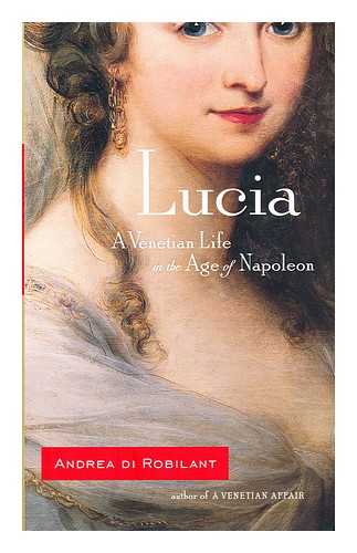 DI ROBILANT, ANDREA - Lucia : a Venetian life in the age of Napoleon