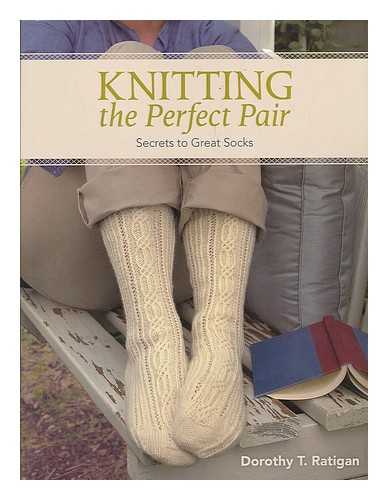 RATIGAN, DOROTHY T. - Knitting the perfect pair : secrets to great socks / Dorothy T. Ratigan