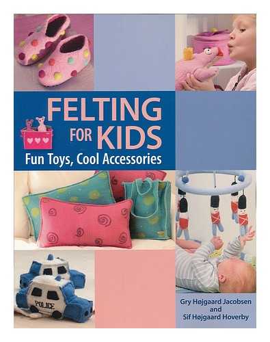JACOBSEN, GRY HOJGAARD - Felting for kids : fun toys, cool accessories / Gry Hojgaard Jacobsen and Sif Hojgaard Hoverby