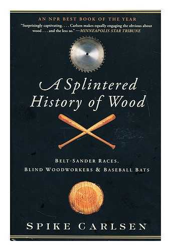 CARLSEN, SPIKE - A splintered history of wood : belt-sander races, blind woodworkers, and baseball bats