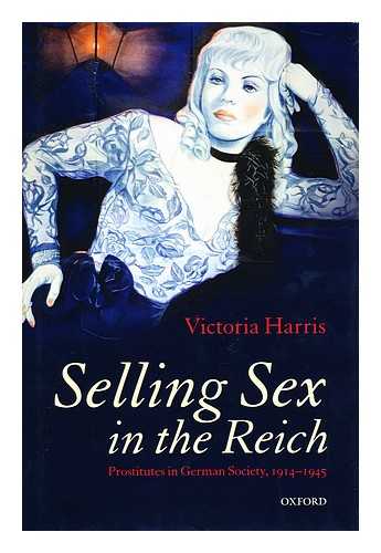 HARRIS, VICTORIA (VICTORIA THOMASIN) - Selling sex in the Reich : prostitutes in German society, 1914-1945 / Victoria Harris