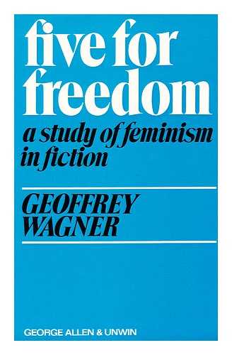 WAGNER, GEOFFREY ATHELING - Five for freedom : a study of feminism in fiction / [by] Geoffrey Wagner