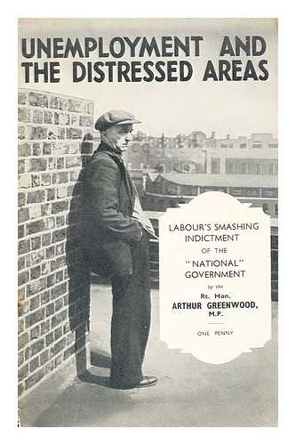 GREENWOOD, ARTHUR (1880-?) - Unemployment and the distressed areas : Labour's smashing indictment of the 'national' government
