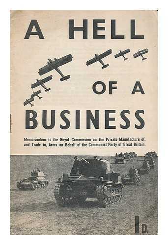 COMMUNIST PARTY OF GREAT BRITAIN - A hell of a business : memorandum to the Royal Commission on the Private Manufacture of, and Trade in, Arms on behalf of the Communist Party of Great Britain