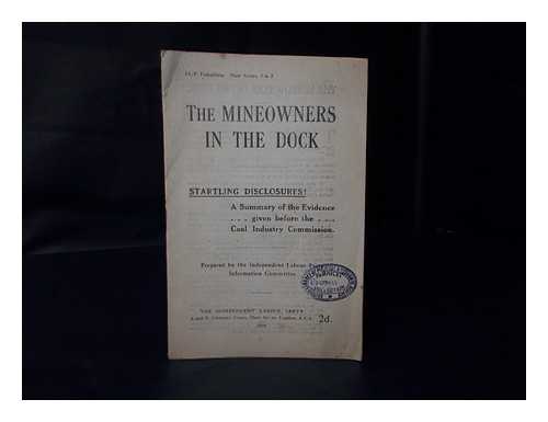 INDEPENDENT LABOUR PARTY, (GREAT BRITAIN) - The mineowners in the dock : a summary of the evidence given before the Coal Industry Commission / prepared by the Independent Labour Party Information Committee