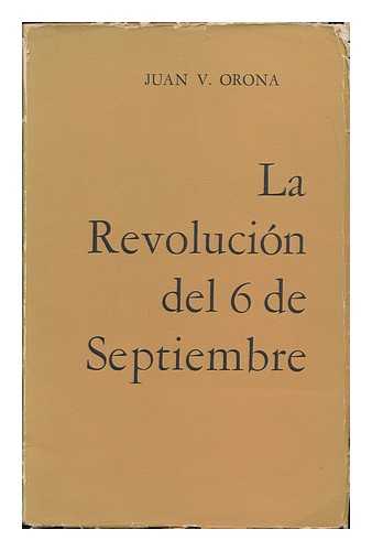 ORONA, JUAN V. - La revolucion del 6 de septiembre / Juan V. Orona
