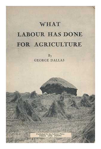 DALLAS, GEORGE. LABOUR PARTY (GREAT BRITAIN) - What Labour has done for agriculture / George Dallas