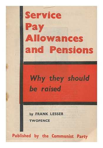 LESSER, FRANK. COMMUNIST PARTY OF GREAT BRITAIN - Service pay, allowances and pensions : why they should be raised