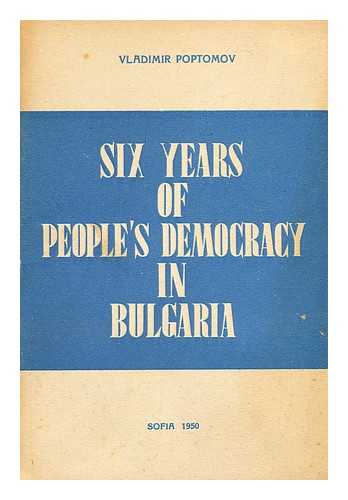 POPTOMOV, VLADIMIR - Six years of people's democracy in Bulgaria : Report on behalf of the Bulgarian government delivered on the eve of the national holiday, Sept.9, 1950