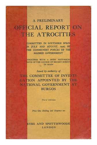 COMMITTEE OF INVESTIGATION APPOINTED BY THE NATIONAL GOVERNMENT (SPAIN) - A Preliminary Official Report on the Atrocities committed in Southern Spain in July and August, 1936, by the Communist forces of the Madrid Government. With a ... note of the course of recent events in Spain Issued by authority of the Committee of Investigation appointed by the National Government at Burgos