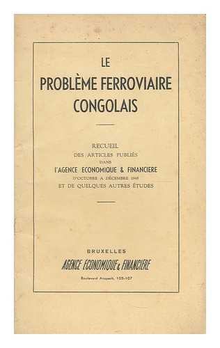 L' AGENCE ECONOMIQUE ET FINANCIERE - Le probleme ferroviaire Congolais : Recueil des articles publies dans l'Agence Economique et Financiere d'Octobre a Decembre 1948 et de quelques autres etudes