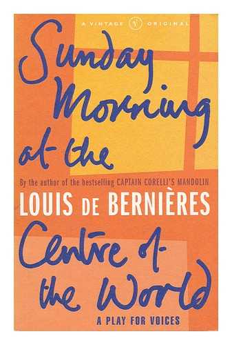 De Bernieres, Louis - Sunday morning at the centre of the world : a play for voices / Louis de Bernieres