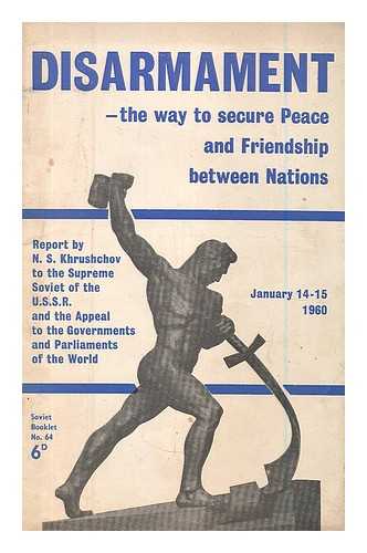 KHRUSHCHEV, NIKITA SERGEEVICH (1894-1971) - Disarmament : the way to secure peace and friendship between nations / report by N.S. Khrushchov ... to the Supreme Soviet of the U.S.S.R., January 14th, 1960. Law on a new and substantial reduction of the armed forces of the U.S.S.R. U.S.S.R. Supreme Soviet's appeal to the parliaments and governments of all countries of the world, January 15th, 1960