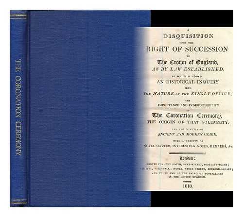 BANKS, THOMAS CHRISTOPHER (17651854) - A disquisition upon the right of succession to the Crown of England, as by law established. To which is added, an historical inquiry into the nature of the kingly office; the importance and indispensibility of the coronation ceremony ... ... the origin of that solemnity, and the minutiae of ancient and modern usage; with a variety of novel matter, interesting notes, remarks and, &c.