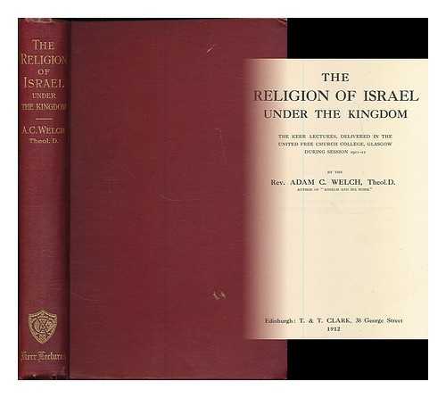 WELCH, ADAM CLEGHORN (1864-1943) - The religion of Israel under the kingdom : Kerr lectures, delivered in the United Free Church College, Glasgow, during session 1911-12