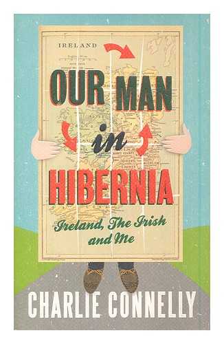 CONNELLY, CHARLIE - Our man in Hibernia : Ireland, the Irish and me / Charlie Connelly