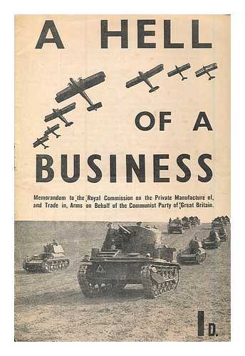 COMMUNIST PARTY - A hell of a business : memorandum to the Royal Commission on the private manufacture and trade in, arms on behalf of the Communist Party of Great Britain