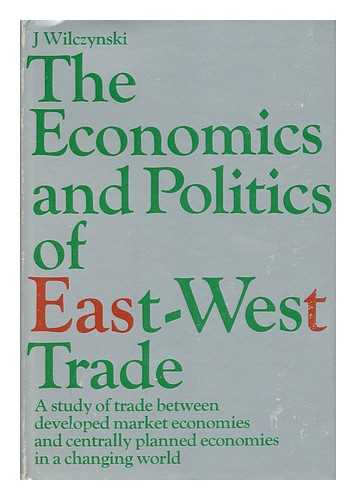 WILCZYNSKI, JOZEF (1922-1984) - The Economics and Politics of East-West Trade : a Study of Trade between Developed Market Economies and Centrally Planned Economies in a Changing World