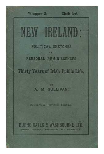 SULLIVAN, ALEXANDER MARTIN (1830-1884) - New Ireland : political sketches and personal reminiscences of thirty years of Irish public life