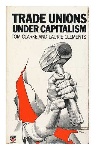 CLARKE, TOM (1977-). CLEMENTS, LAURIE - Trade unions under capitalism / edited by Tom Clarke and Laurie Clements