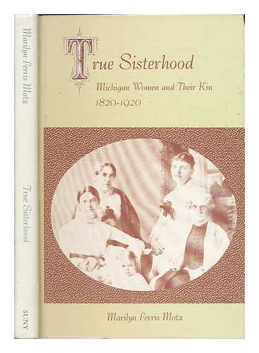 MOTZ, MARILYN FERRIS (1951- ) - True sisterhood : Michigan women and their kin, 1820-1920 / Marilyn Ferris Motz