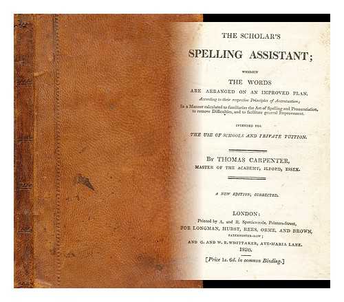 CARPENTER, THOMAS - The scholar's spelling assistant : wherein the words are arranged on an improved plan, according to their respective principles of accentuation : in a manner calculated to familiarize the art of spelling and pronunciation, to remove difficulties . . .   and to facilitate general improvement : intended for the use of schools and private tuition
