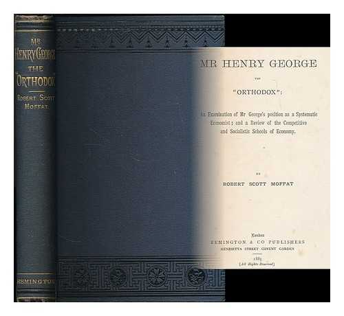 MOFFAT, ROBERT SCOTT - Mr. Henry George the Orthodox: an examination of Mr. George's position as a systematic economist; and a review of the competitive and socialistic schools of economy