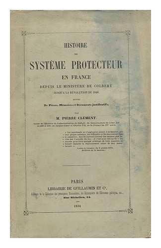 CLEMENT, PIERRE (1809-1870) - Histoire du systeme protecteur en France depuis le ministere de Colbert jusqu'a la revolution de 1848 : suivi de pieces, memoires et documents justificatifs