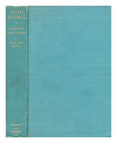 KENT, WILLIAM - John Burns: labour's lost leader : a biography