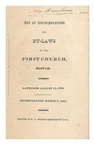 FIRST CHURCH - Act of incorporation and by-laws of the First Church Boston. Gathered August 27, 1630. Incorporated March 3, 1829