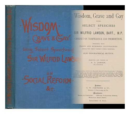 LAWSON, WILFRID, SIR (1829-1906) - Wisdom, grave and gay : being select speeches of Sir Wilfrid Lawson, Bart., M.P.   Chiefly on temperance and prohibition, together with points and humorous illustrations extracted from various other speeches; also biographical sketch  Selected and edited by R. A. Jameson