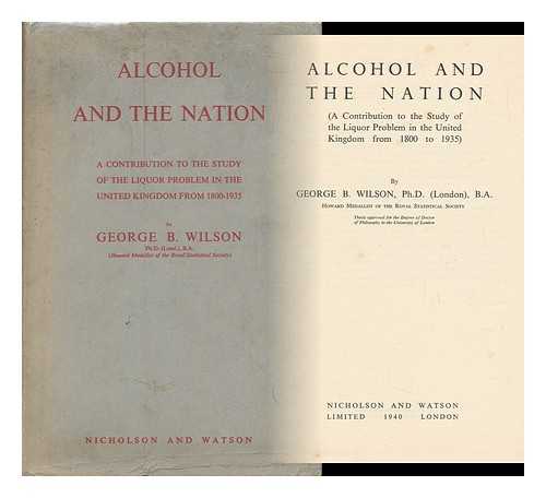 WILSON, GEORGE B. - Alcohol and the Nation : a Contribution to the Study of the Liquor Problem in the United Kingdom from 1800-1935