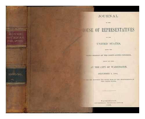 HOUSE OF REPRESENTATIVES, CONGRESS, UNITED STATES - Journal of the House of Representatives of the United States, being the third session of the forty-sixth congress, begun and held at the city of Washington. December 6, 1880, in the one hundred and fifth year of the independence of the United States