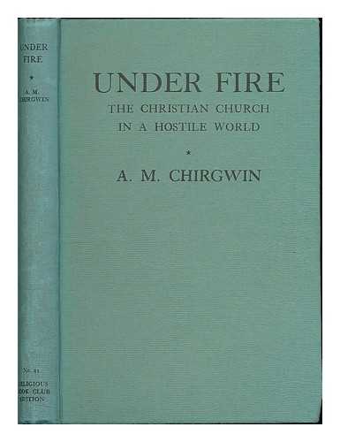 CHIRGWIN, A. M. (ARTHUR MITCHELL), (1885-1966) - Under fire : the Christian church in a hostile world