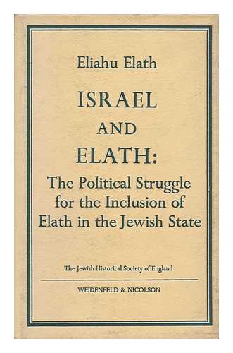 ELATH, ELIAHU - Israel and Elath: the Political Struggle for the Inclusion of Elath in the Jewish State; the Lucien Wolf Memorial Lecture to the Jewish Historical Society Delivered in London June 1966